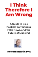I Think Therefore I Am Wrong: A Guide to Bias, Political Correctness, Fake News and the Future of Mankind 1086564510 Book Cover