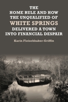 The Home Rule and How the Unqualified of White Springs Delivered a Town into Financial Despair 196656533X Book Cover