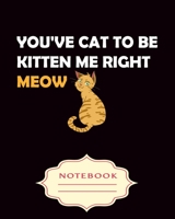 You've Cat to Be Kitten Me Right Meow: Notebooks are a very essential part for taking notes, as a diary, writing thoughts and inspirations, tracking your goals, for homework, planning and organizing. 1699342474 Book Cover