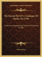 The Second Part Of A Catalogue Of Books, For 1798: In Various Languages And Classes Of Learning 1169641830 Book Cover