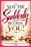 MAY THE Suddenly BE UPON YOU!: When God Shakes the Foundations, Breaks the Chains, and Opens the D (THE FAITH, VICTORY & ENDURANCE TRILOGY) B0HMLX33TR Book Cover