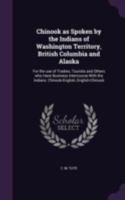 Chinook as Spoken by the Indians of Washington Territory, British Columbia and Alaska: For the Use of Traders, Tourists and Others Who Have Business Intercourse with the Indians: Chinook-English, Engl 1340642425 Book Cover