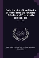 Evolution of Credit and Banks in France From the Founding of the Bank of France to the Present Time; Volume 5623 1020730684 Book Cover