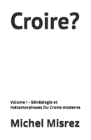 Croire?: Volume I - Généalogie et métamorphoses Du Croire moderne (CROIRE? MOI? Comme un Autre!) (French Edition) B0GZBJ9ZM5 Book Cover