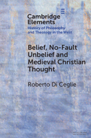 Belief, No-Fault Unbelief and Medieval Christian Thought (Elements in the History of Philosophy and Theology in the West) 1009790498 Book Cover
