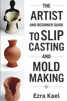 The Artist and Beginner Guide to Slip Casting and Mold Making: The Complete Step by Step Guide to Crafting Ceramic Molds Clay Forms and Plaster Casts at Home B0FW53TRKR Book Cover