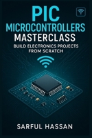 PIC Microcontrollers Masterclass: Build Electronics Projects from Scratch B0F26LPVMH Book Cover