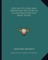 Old Age Its Cause and Prevention The Story of an Old Body and Face Made Young 116258520X Book Cover
