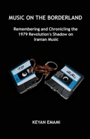 Music on the Borderland: Remembering and Chronicling the 1979 Revolution’s Shadow on Iranian Music 1738285553 Book Cover