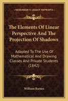 The Elements Of Linear Perspective And The Projection Of Shadows: Adapted To The Use Of Mathematical And Drawing Classes And Private Students (1842) 1011069598 Book Cover