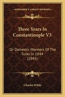 Three Years In Constantinople V3: Or Domestic Manners Of The Turks In 1844 1165160692 Book Cover
