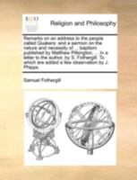 Remarks on an address to the people called Quakers: and a sermon on the nature and necessity of ... baptism: published by Matthew Pilkington, ... In a ... are added a few observation by J. Phipps. 1170516408 Book Cover