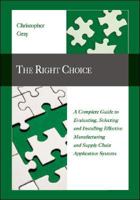 The Right Choice: A Complete Guide to Evaluating, Selecting and Installing Effective Manufacturing and Supply Chain Application Systems 1425169600 Book Cover