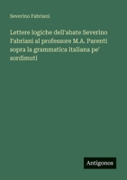 Lettere logiche dell'abate Severino Fabriani al professore M.A. Parenti sopra la grammatica italiana pe' sordimuti (Italian Edition) 3563240337 Book Cover