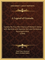 A Legend Of Granada: Cantata For Four-Part Chorus Of Women's Voices With Baritone And Soprano Soli And Orchestral Accompaniment 1437458033 Book Cover