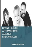 Divine Health Affirmations Against Miscarriages: A Therapy That Works 1090777469 Book Cover