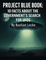 Project Blue Book: 10 Facts About the Government’s Search for UFOs (The Weird & The Hidden: Mysteries, Wonders, and Conspiracies That Refuse to Die) B0FPX3VNM1 Book Cover