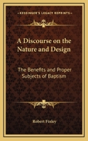 A Discourse on the Nature and Design: The Benefits and Proper Subjects of Baptism 1417960108 Book Cover