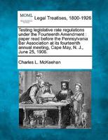 Testing legislative rate regulations under the Fourteenth Amendment: paper read before the Pennsylvania Bar Association at its fourteenth annual meeting, Cape May, N. J., June 25, 1908. 1240130430 Book Cover