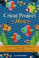 Cricut Project Ideas: Your Special Guide To Start Creating Your Projects, With Different Ideas From Beginners to Expert 1914232542 Book Cover