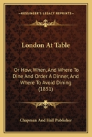 London At Table: Or How, When, And Where To Dine And Order A Dinner, And Where To Avoid Dining 1166573060 Book Cover