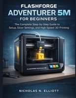 Flashforge Adventurer 5M For Beginners: The Complete Step-by-Step Guide to Setup, Slicer Settings, and High-Speed 3D Printing B0GNKFF614 Book Cover