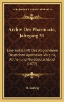Archiv Der Pharmacie, Jahrgang 51: Eine Zeitschrift Des Allgemeinen Deutschen Apotheker-Vereins, Abtheilung Norddeutschland (1872) 1160883300 Book Cover