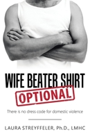 Wife Beater Shirt Optional: There Is No Dress Code for Domestic Violence 1504388216 Book Cover