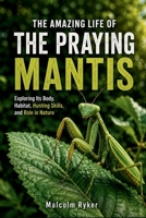 THE AMAZING LIFE OF THE PRAYING MANTIS: Exploring Its Body, Habitat, Hunting Skills, and Role in Nature B0HFJDYVNJ Book Cover