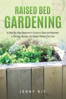 RAISED BED GARDENING: A Step-By-Step Beginner’s Guide to Start and Maintain a Thriving Garden, No Matter Where You Live B087L8RRY2 Book Cover