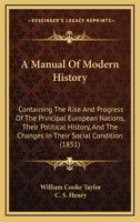 A manual of modern history: containing the rise and progress of the principal European nations, their political history, and the changes in their ... history of the colonies founded by Europeans 1377418901 Book Cover