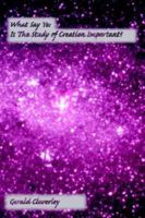 What Say Ye: Is The Study of Creation Important? 1425937489 Book Cover