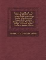 Gospel Song Sheaf: For Sunday Schools And Young People's Meetings Comprising Primary Songs, Intermediate Songs, Gospel And Special Songs, And Old Hym 1015033628 Book Cover