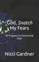 God, Snatch My Fears: 30 Prayers to Overcome Fear 0578995093 Book Cover