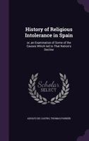 History of Religious Intolerance in Spain: Or, an Examination of Some of the Causes Which Led to That Nation's Decline 1356389473 Book Cover