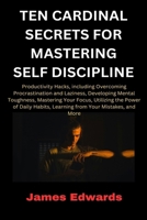 TEN CARDINAL SECRETS FOR MASTERING SELF DISCIPLINE: Productivity Hacks, including Overcoming Procrastination and Laziness, Developing Mental ... Your Focus... (Cardinal Secrets Book Series) B0CVVFNQVM Book Cover