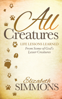 All Creatures: Life Lessons Learned from Some of God's Lesser Creatures 1630478466 Book Cover