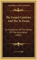 The Gospel Canticles And The Te Deum: An Exposition Of The Hymns Of The Incarnation (1887) 0548723885 Book Cover