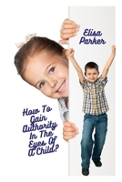 How To Gain Authority In The Eyes Of A Child? B0BHL3LXW4 Book Cover