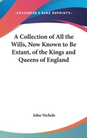 A Collection of All the Wills, Now Known to Be Extant, of the Kings and Queens of England, Princes and Princesses of Wales, and Every Branch of the ... the Conqueror to That of Henry the Seventh 1016977999 Book Cover