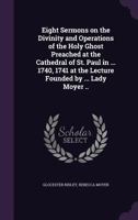 Eight sermons on the divinity and operations of the Holy Ghost, preached at the Cathedral of St. Paul in London: in the years 1740, 1741. At the ... Lady Moyer deceased. By Glocester Ridley, ... 1346801517 Book Cover