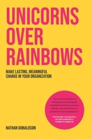 Unicorns Over Rainbows: Make lasting, meaningful change in your organization 0473684799 Book Cover