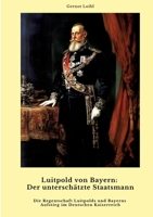 Luitpold von Bayern: Der unterschätzte Staatsmann: Die Regentschaft Luitpolds und Bayerns Aufstieg im Deutschen Kaiserreich (German Edition) 3384459466 Book Cover
