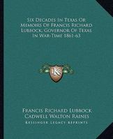Six Decades in Texas: Or, Memoirs of Francis Richard Lubbock, Governor of Texas in War Time, 1861-63. a Personal Experience in Business, War, and Politics 1016406053 Book Cover