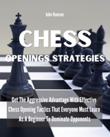 Chess Openings Strategies: Get The Aggressive Advantage With Effective Chess Opening Tactics That Everyone Must Learn As A Beginner To Dominate Opponents 1802162348 Book Cover