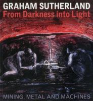 Graham Sutherland: From Darkness Into Light: Mining, Metal and Machines 1908326387 Book Cover