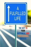 A Fulfilled Life: The Key To Your Happiness and Professional Success 1803896124 Book Cover
