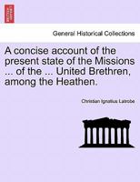 A concise account of the present state of the Missions ... of the ... United Brethren, among the Heathen. 1241516774 Book Cover