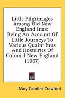 Little Pilgrimages Among Old New England Inns: Being An Account Of Little Journeys To Various Quaint Inns And Hostelries Of Colonial New England 127107317X Book Cover