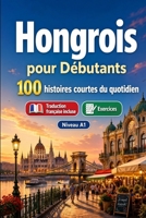 L'hongrois pour Débutants A1 : 100 histoires courtes du quotidien: Améliorez votre compréhension et expression écrite grâce à des situations bilingues simples de la vie quotidienne (French Edition) B0H8MD8D8P Book Cover